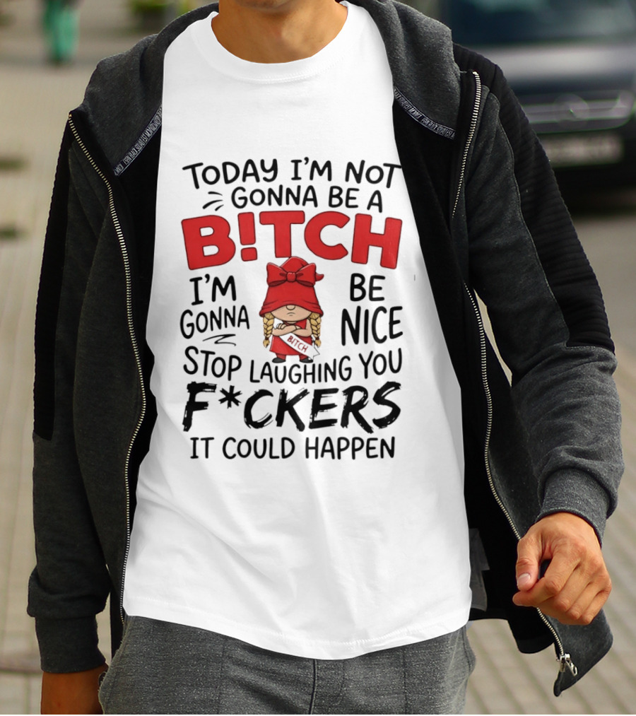 Today I'm Not Gonna Be A Bitch Be Nice Stop Laughing You F*ckers It Could Happen T-Shirt