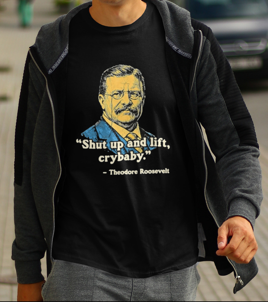 Shut Up And Lift Crybaby Theodore Roosevelt T-Shirt