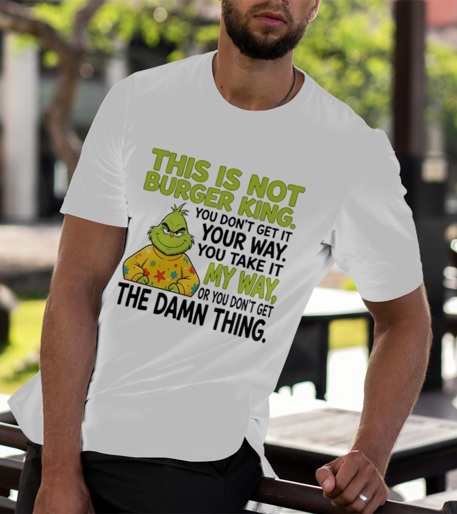 The Grinch This Is Not Burger King You Take It My Way Or You Don't Get The Damn Thing T-Shirt