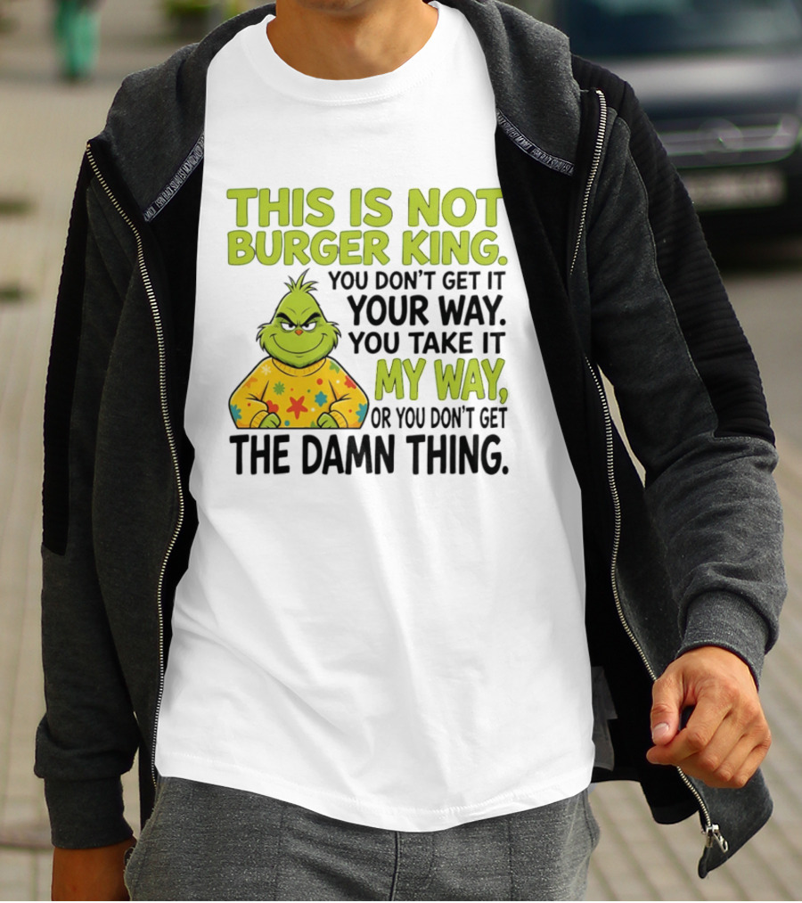 The Grinch This Is Not Burger King You Take It My Way Or You Don't Get The Damn Thing T-Shirt