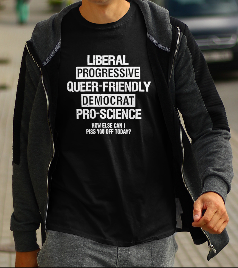 Liberal Progressive Queer Friendly Democrat Pro Science How Else Can I Piss You Off Today T-Shirt