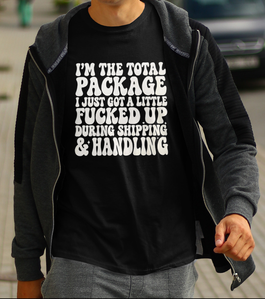 I'm The Total Package I Just Got A Little Fucked Up During Shipping & Handling T-Shirt