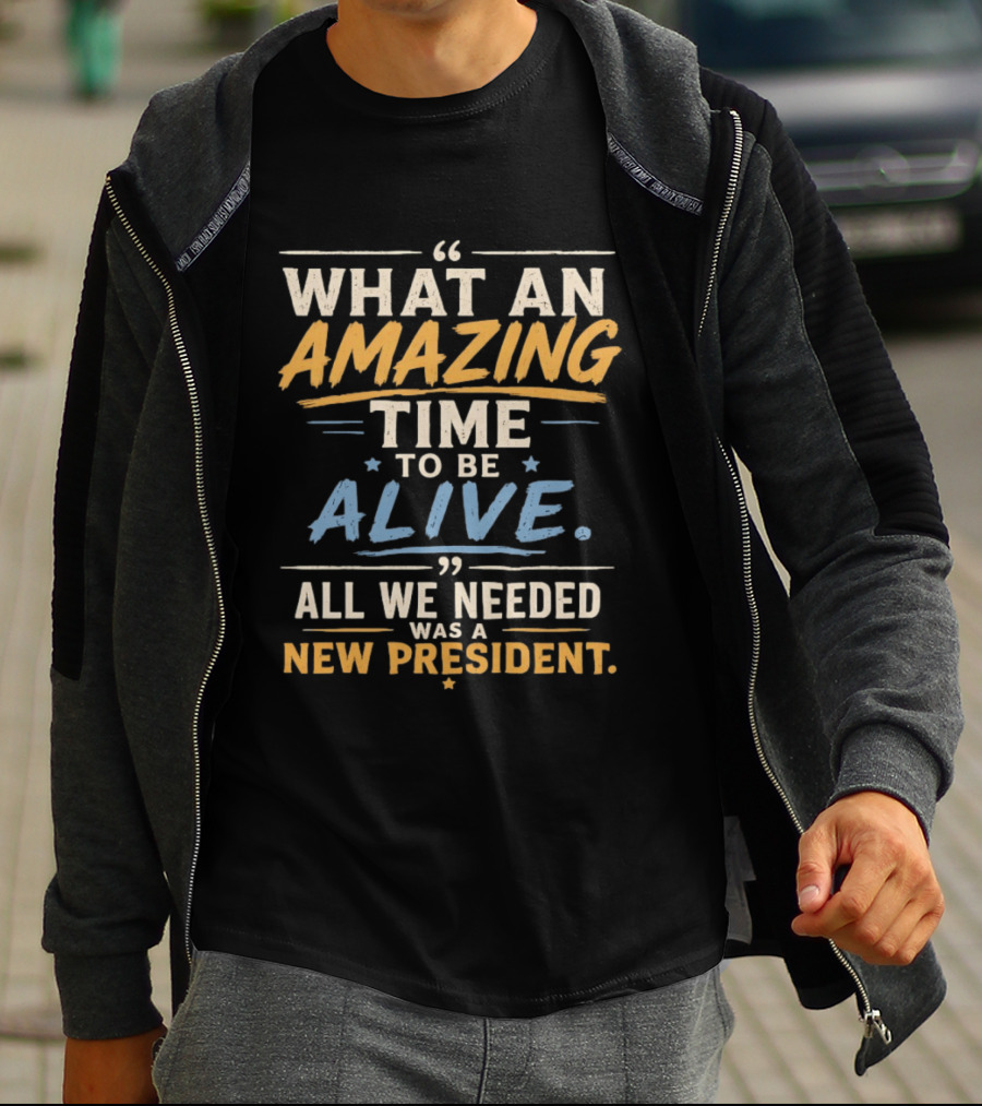 What An Amazing Time To Be Alive All We Needed Was A New President T-Shirt