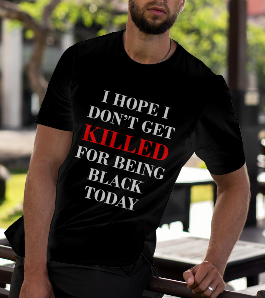 I Hope I Don't Get Killed For Being Black Today T-Shirt