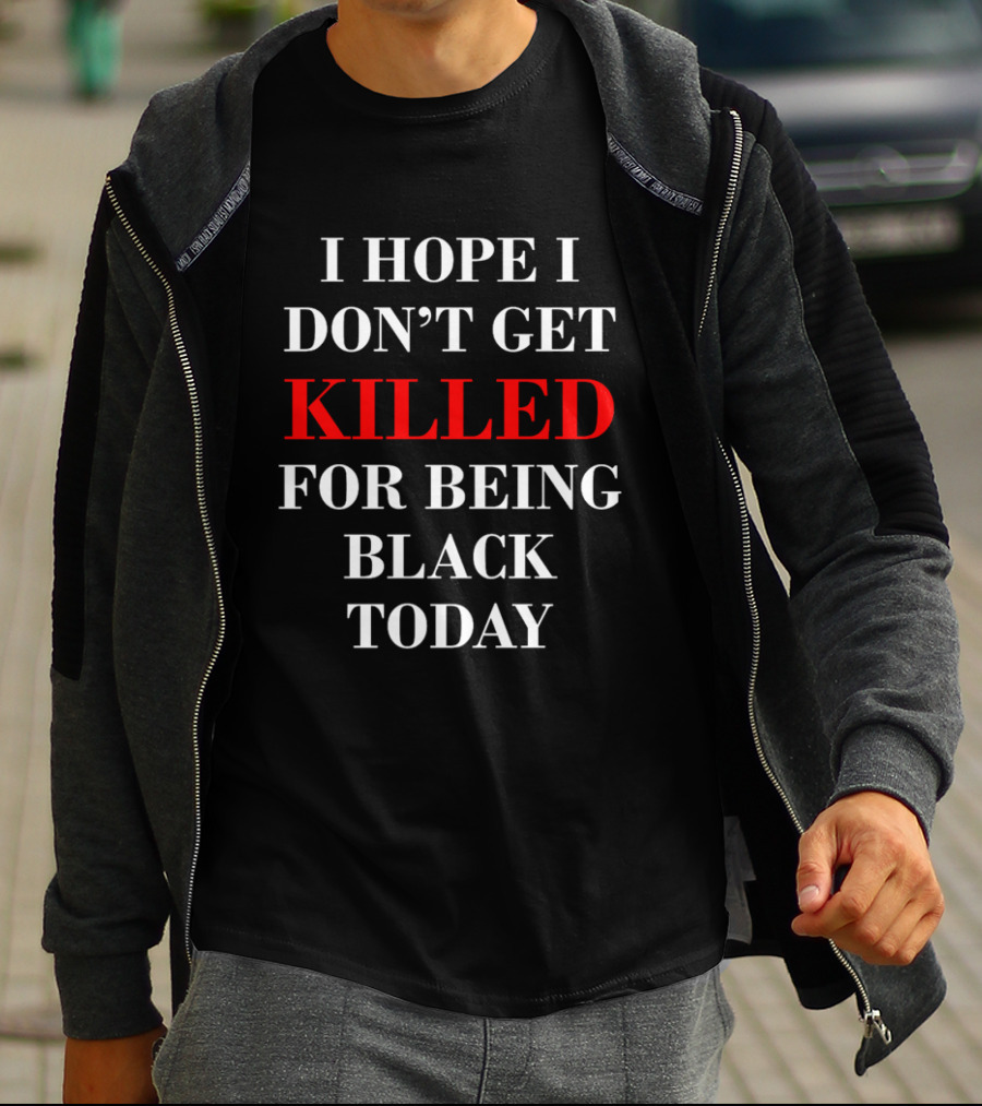 I Hope I Don't Get Killed For Being Black Today T-Shirt