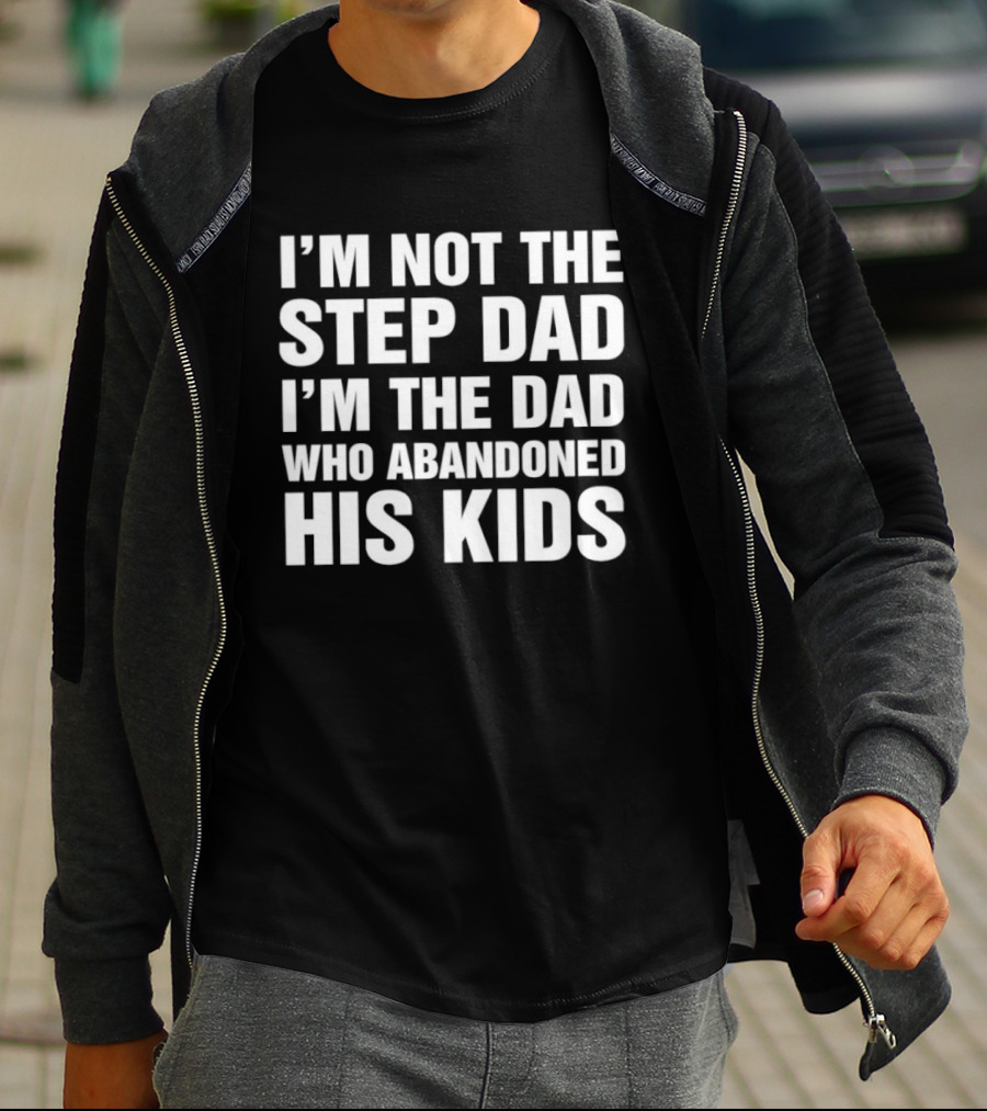 I'm Not The Step Dad I'm The Dad Who Abandoned His Kids T-Shirt