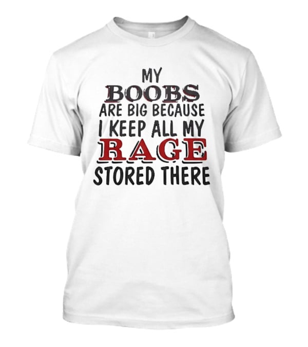 My Boobs Are Big Because I Keep All My Rage Stored There T-Shirt