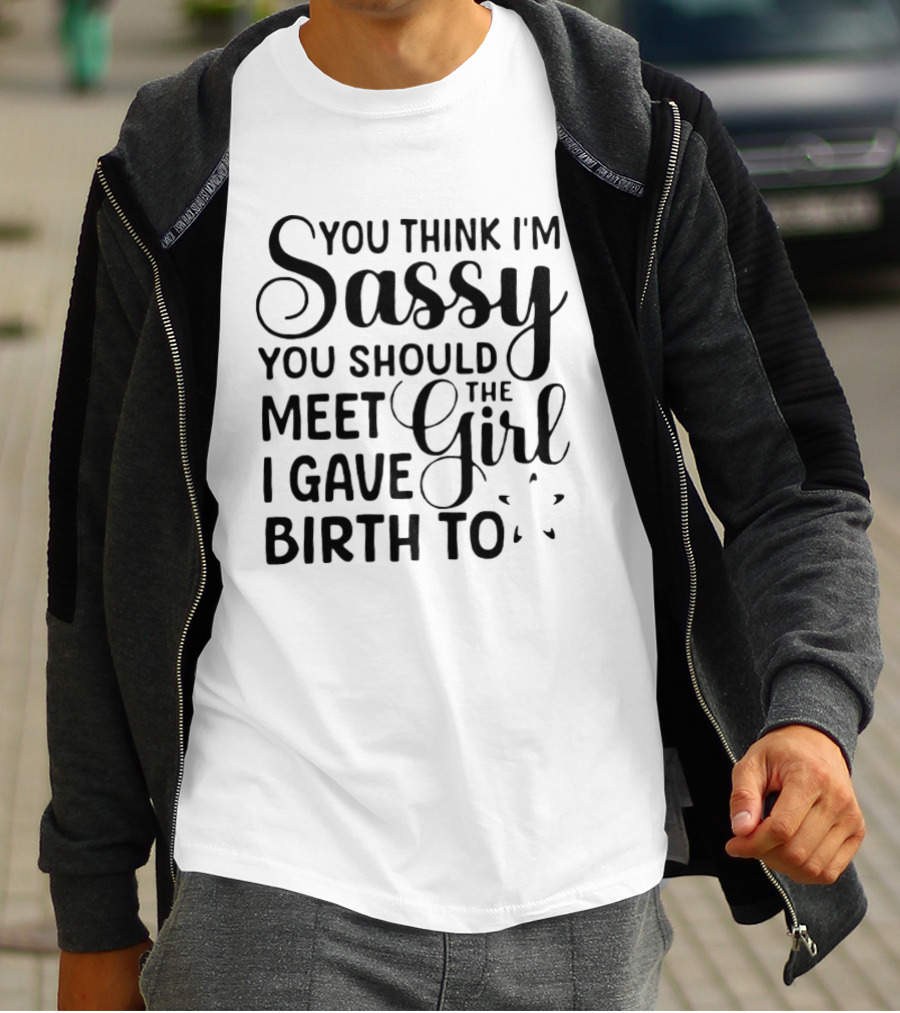 You Think I'm Sassy You Should Meet The Girl I Gave Birth To T-Shirt