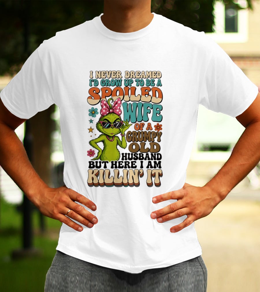 I Never Dreamed I'd Grow Up To Be A Spoiled Wife Of A Grumpy Old Husband But Here I Am Killin' It Grinch T-Shirt