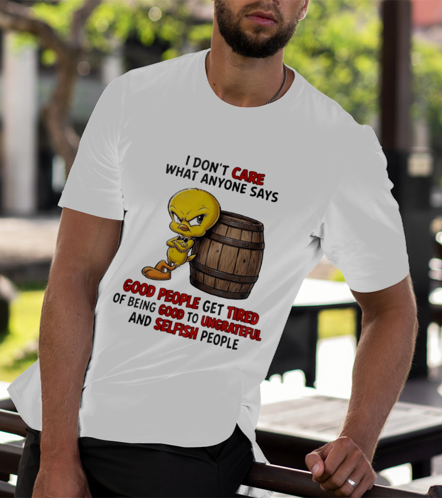 I Don't Care What Anyone Says Good People Get Tired Of Being Good To Ungrateful And Selfish People Tweety Bird T-Shirt