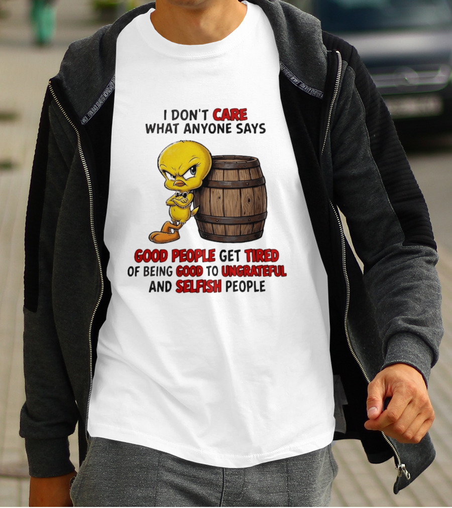 I Don't Care What Anyone Says Good People Get Tired Of Being Good To Ungrateful And Selfish People Tweety Bird T-Shirt