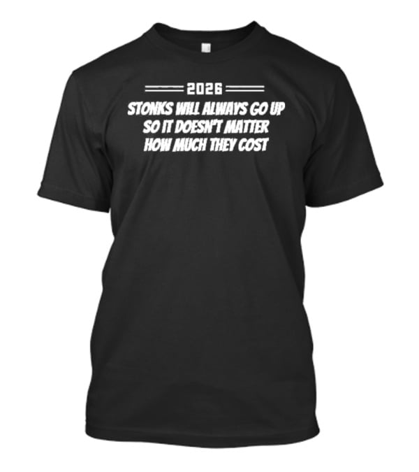 2026 Stonks Will Always Go Up So It Doesn't Matter How Much They Cost T-Shirt