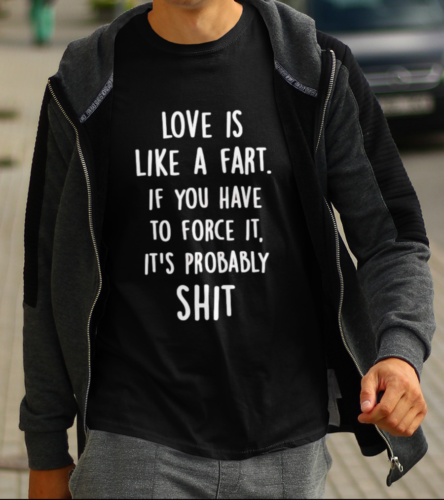 Love Is Like A Fart If You Have To Force It It's Probably Shit T-Shirt