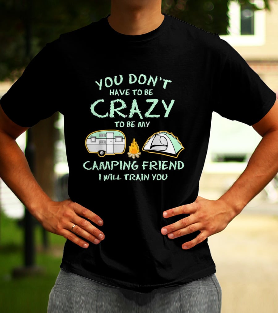You Don't Have To Be Crazy To Be My Camping Friend I Will Train You Camper Tent Fire T-Shirt