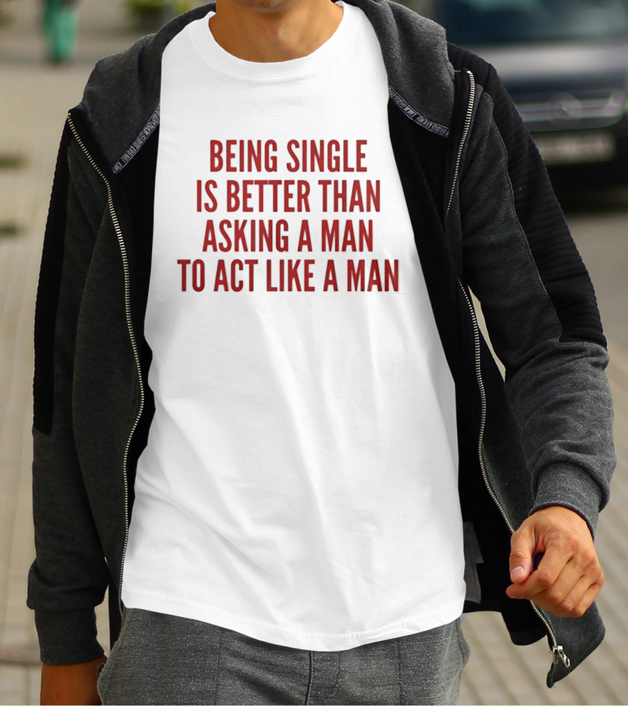 Being Single Is Better Than Asking A Man To Act Like A Man T-Shirt