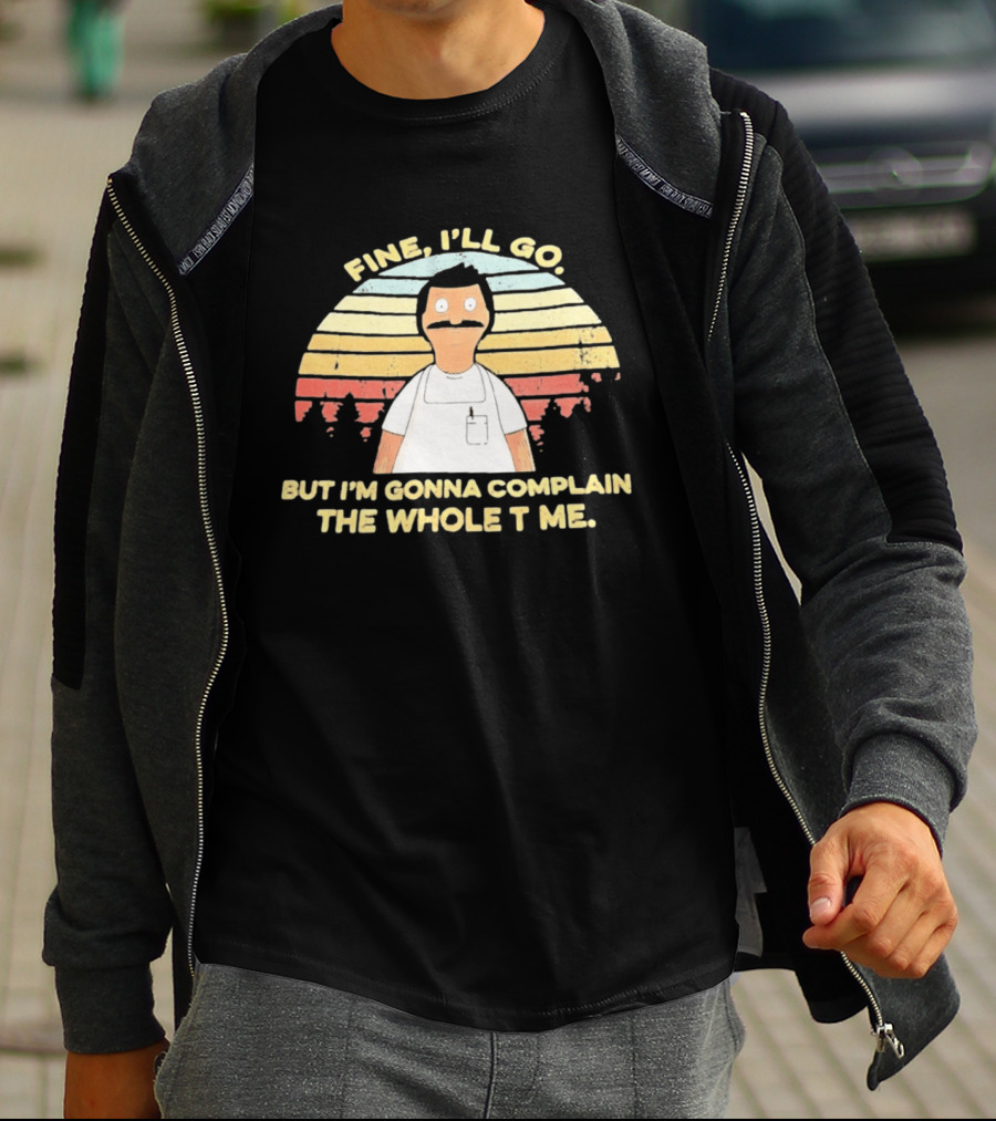 Bob Belcher Fine I'll Go But I'm Gonna Complain T-Shirt