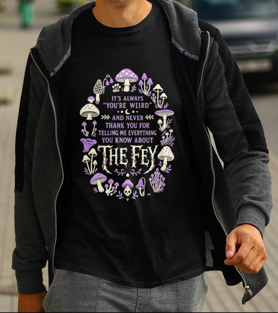 It's Always You're Weird And Never Thank You For Telling Me Everything You Know About The Fey Mushrooms T-Shirt