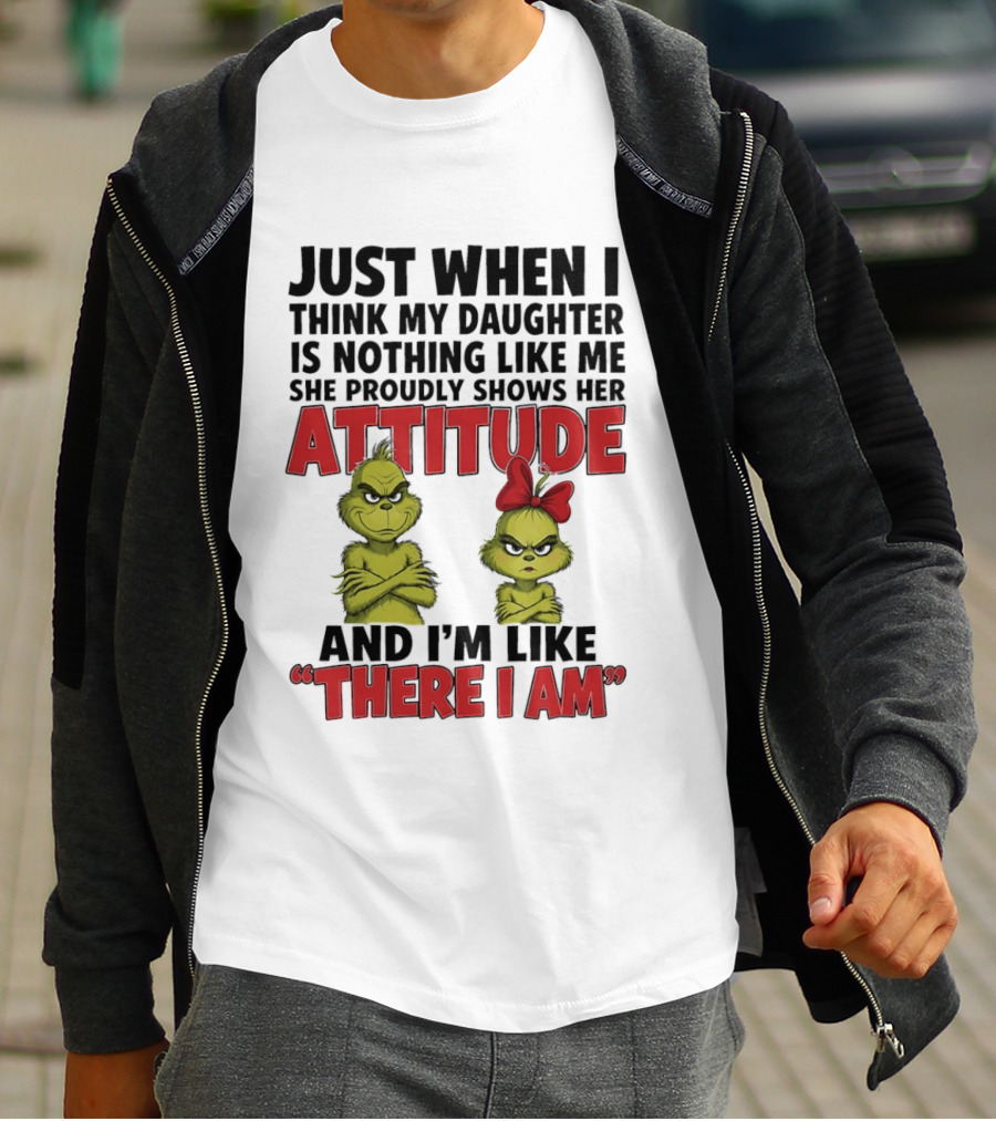 Just When I Think My Daughter Is Nothing Like Me She Proudly Shows Her Attitude Grinch There I Am T-Shirt