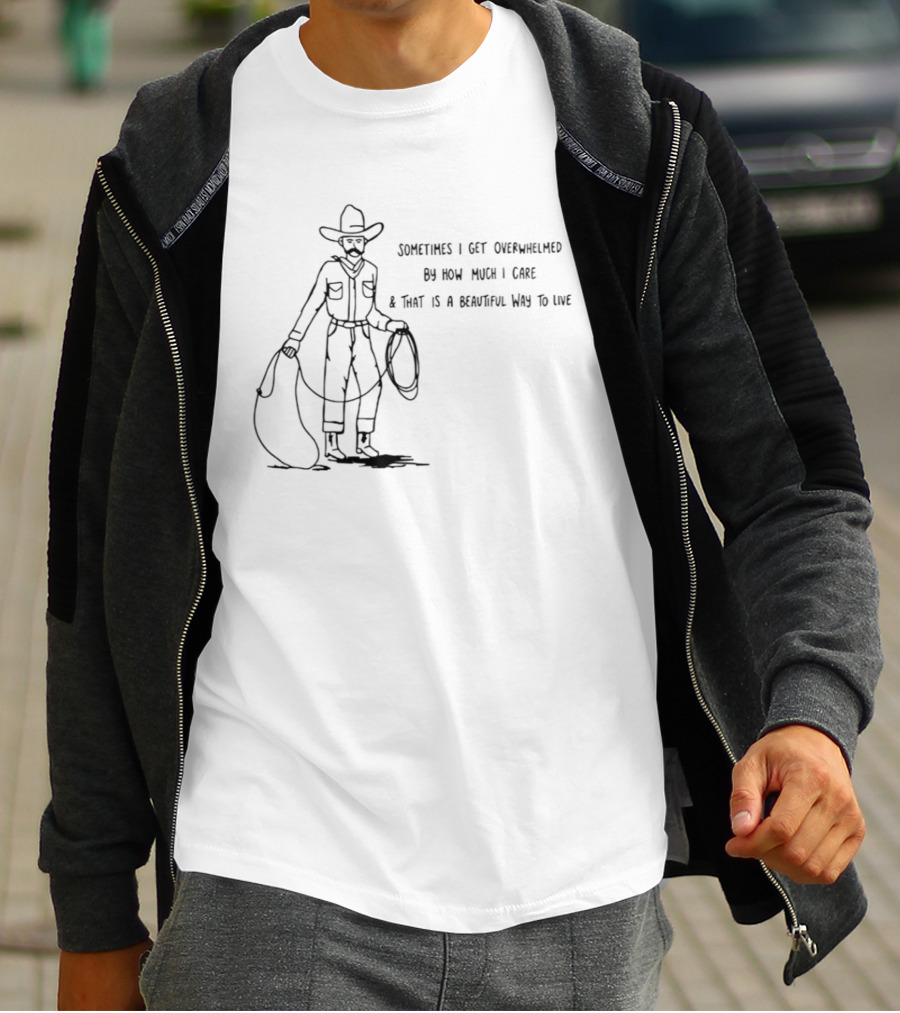 Cowboy Sometimes I Get Overwhelmed By How Much I Care And That Is A Beautiful Way To Live T-Shirt