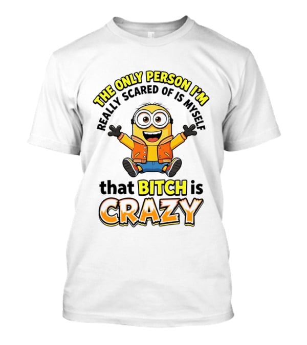 The Only Person I'm Really Scared Of Is Myself That Bitch Is Crazy Minion T-Shirt
