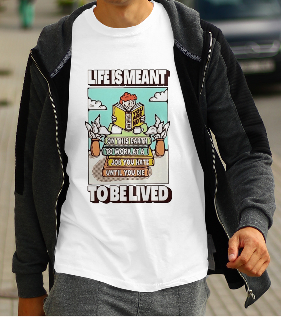 Life Is Meant You Are Not On This Earth To Work At A Job You Hate Until You Die To Be Lived T-Shirt