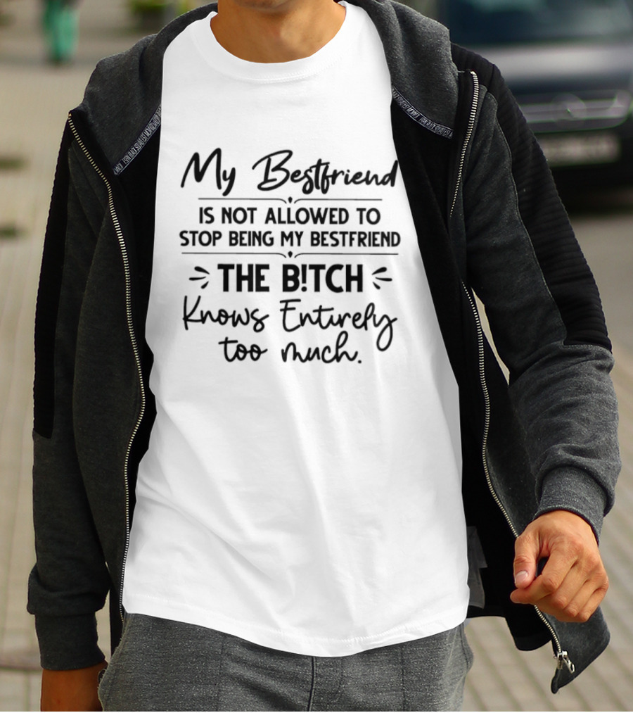 My Best Friend Is Not Allowed To Stop Being My Best Friend The Bitch Knows Entirely Too Much T-Shirt