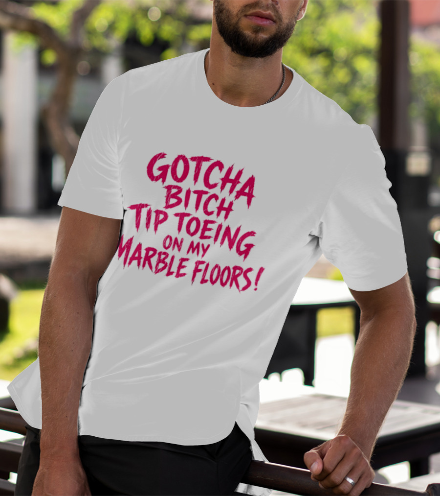Gotcha Bitch Tip Toeing On My Marble Floors T-Shirt
