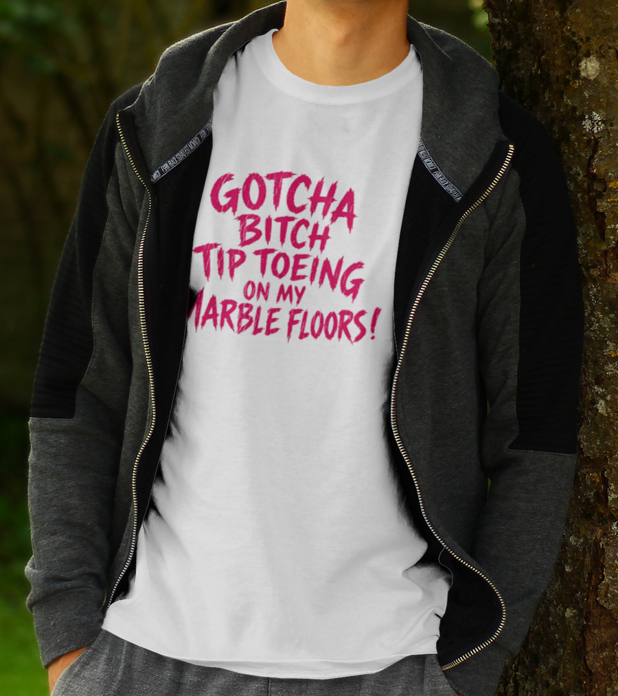 Gotcha Bitch Tip Toeing On My Marble Floors T-Shirt