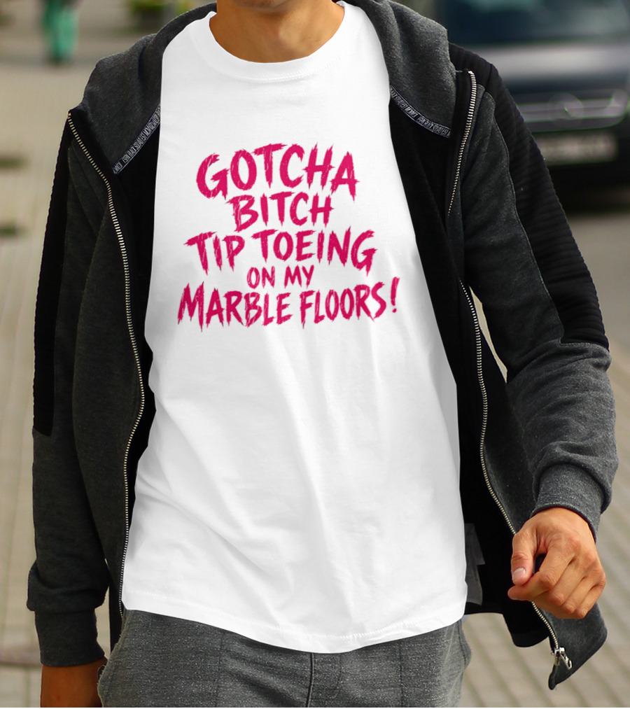 Gotcha Bitch Tip Toeing On My Marble Floors T-Shirt