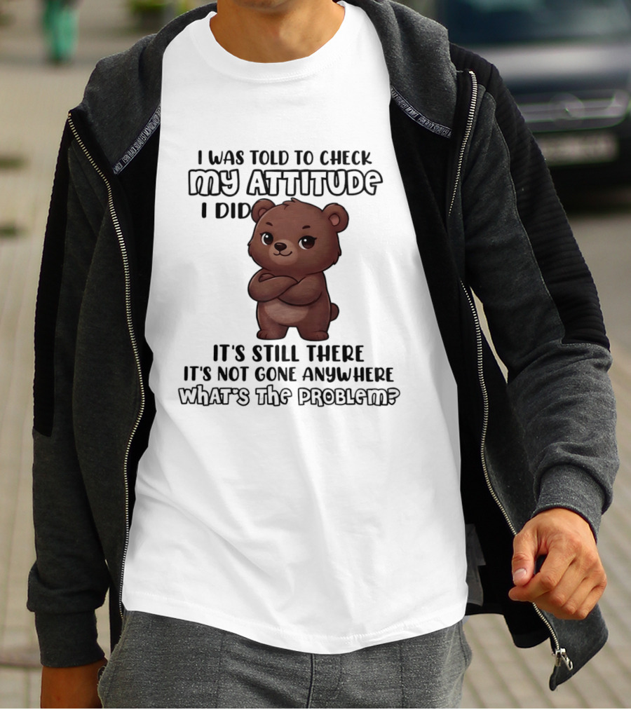 I Was Told To Check My Attitude Bear Illustration It's Still There What's The Problem T-Shirt