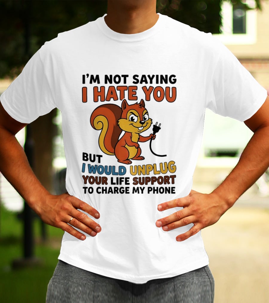 I'm Not Saying I Hate You Squirrel Unplug Life Support To Charge My Phone T-Shirt