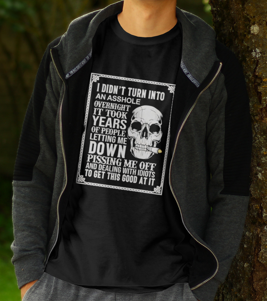 I Didn't Turn Into An Asshole Overnight Skull Years Of People Letting Me Down Pissing Me Off Dealing With Idiots T-Shirt