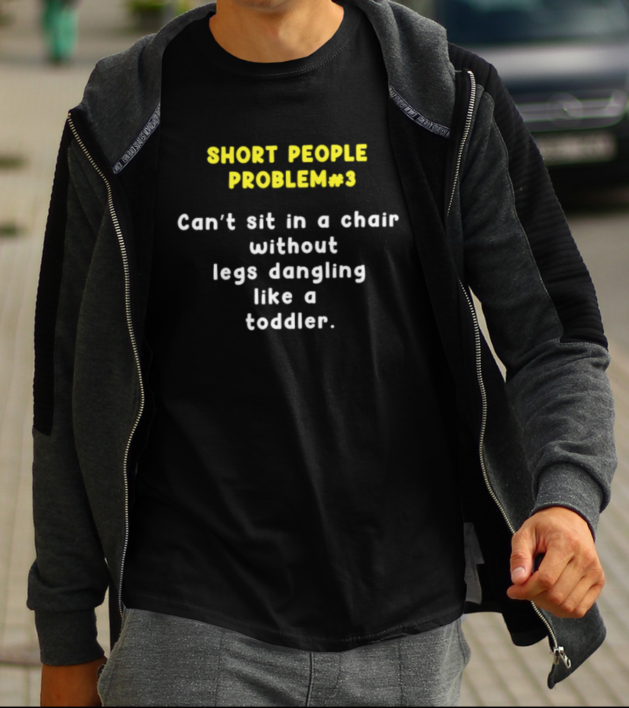 Short People Problem 3 Can't Sit In A Chair Without Legs Dangling Like A Toddler T-Shirt