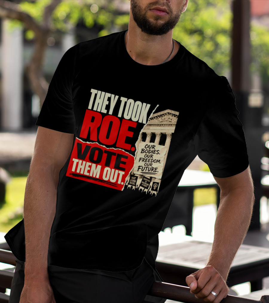 They Took Roe Vote Them Out Our Bodies Our Freedom Our Future Abortion Is Healthcare Not Going Back T-Shirt