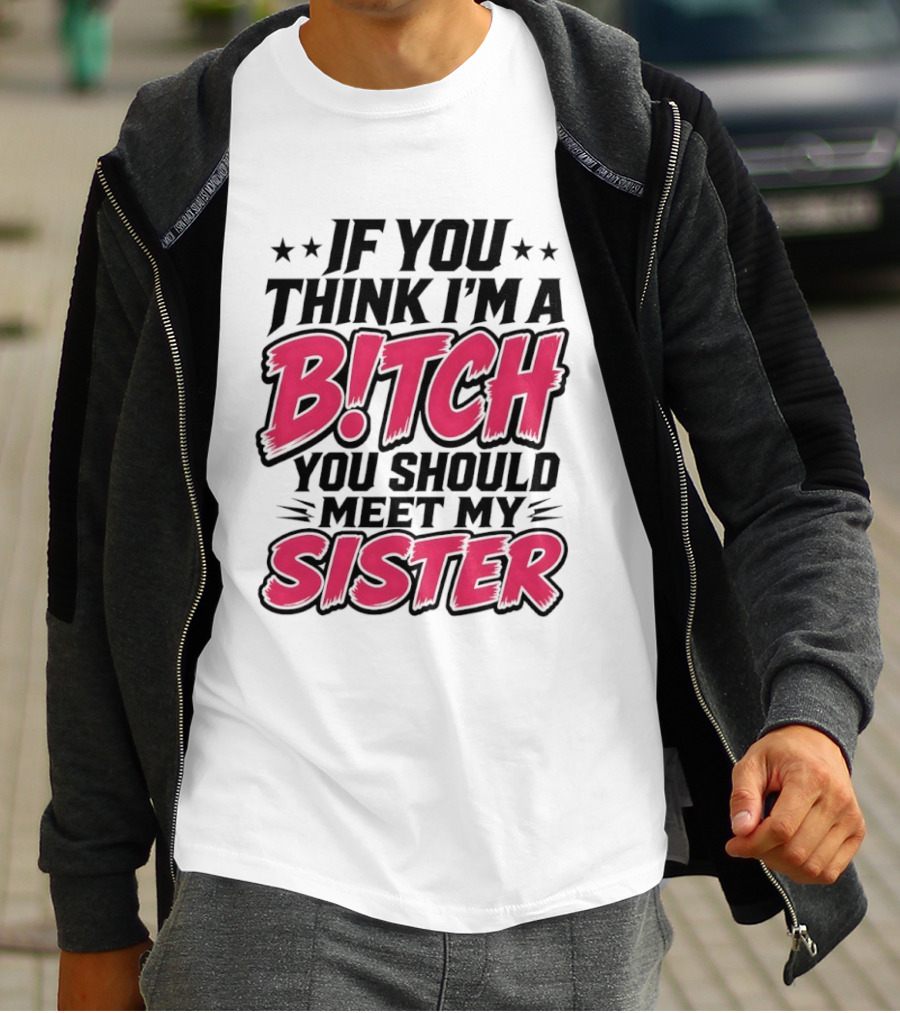 If You Think I'm A Bitch Meet My Sister Bold Humor T-Shirt