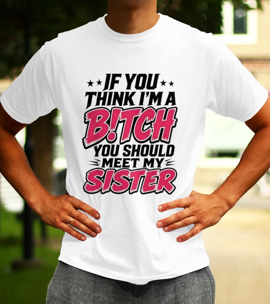 If You Think I'm A Bitch Meet My Sister Bold Humor T-Shirt