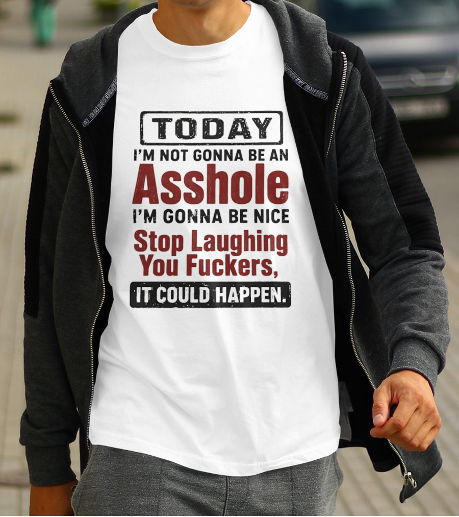 Today I'm Not Gonna Be An Asshole I'm Gonna Be Nice Stop Laughing You Fuckers It Could Happen T-Shirt