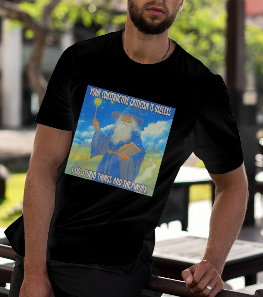 Wizard Your Constructive Criticism Is Useless I Do Stupid Things And They Work T-Shirt