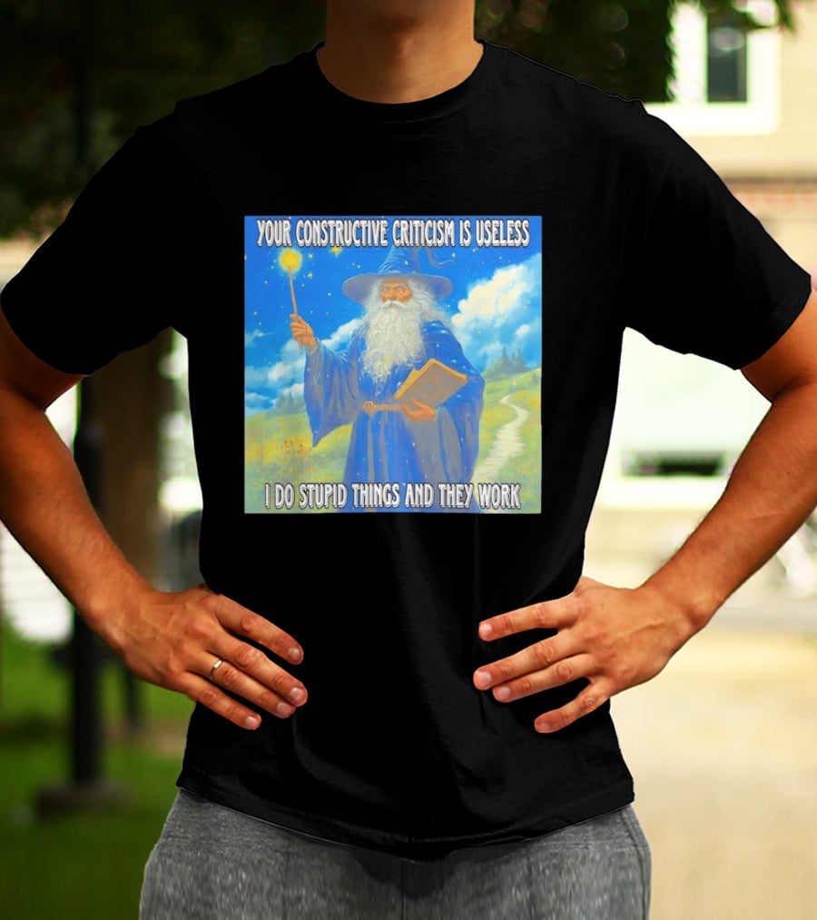 Wizard Your Constructive Criticism Is Useless I Do Stupid Things And They Work T-Shirt
