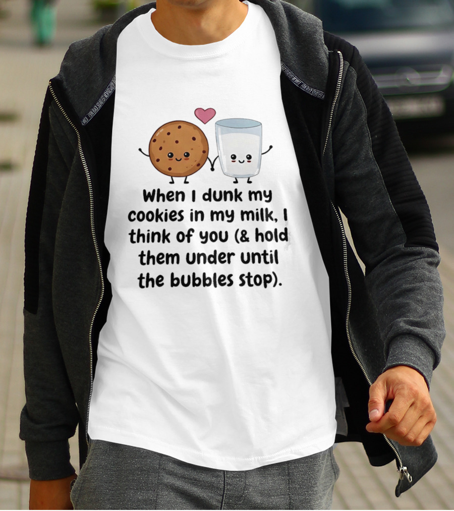 When I Dunk My Cookies In My Milk I Think Of You & Hold Them Under Until The Bubbles Stop T-Shirt