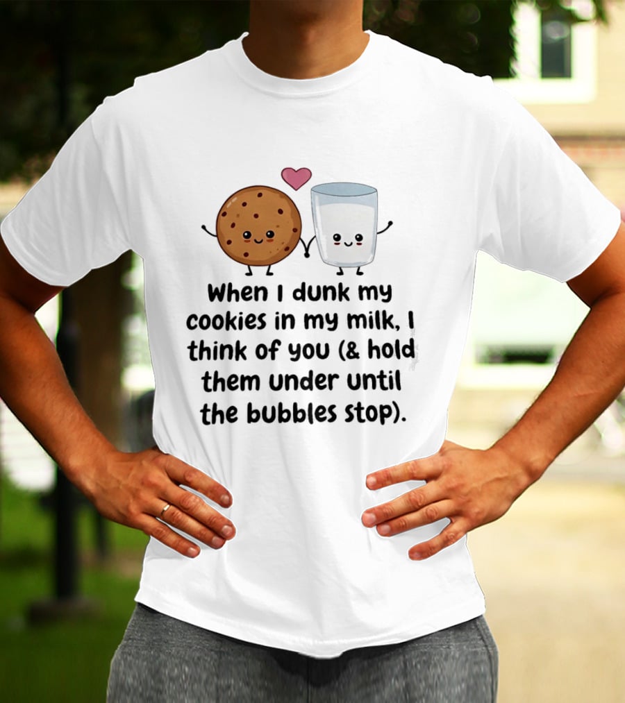 When I Dunk My Cookies In My Milk I Think Of You & Hold Them Under Until The Bubbles Stop T-Shirt