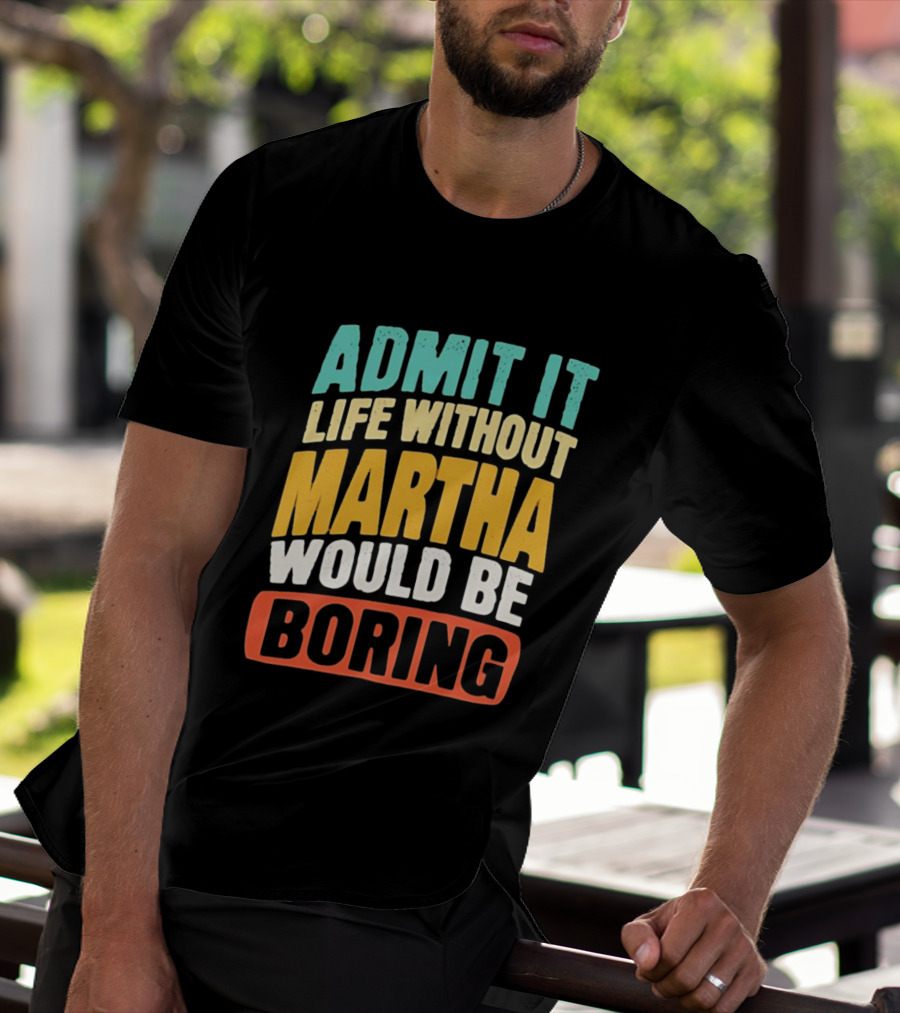 Admit It Life Without Martha Would Be Boring T-Shirt