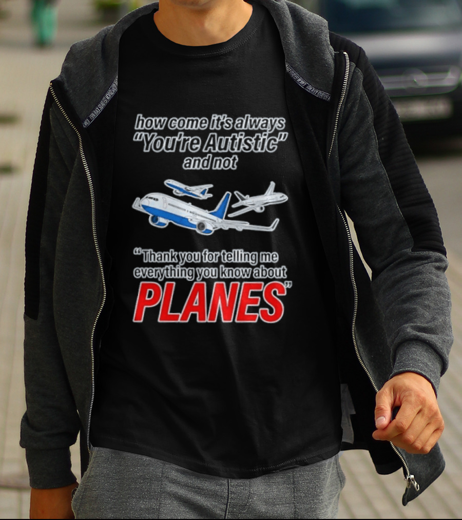 How Come It's Always You're Autistic And Not Thank You For Telling Me Everything You Know About Planes T-Shirt