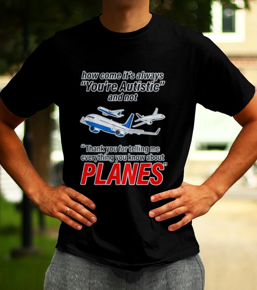 How Come It's Always You're Autistic And Not Thank You For Telling Me Everything You Know About Planes T-Shirt