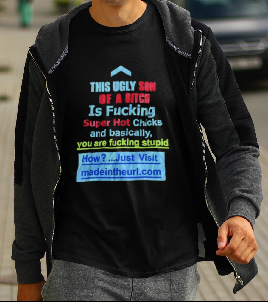 This Ugly Son Of A Bitch Is Fucking Super Hot Chicks And Basically You Are Fucking Stupid Madeintheurl.com T-Shirt