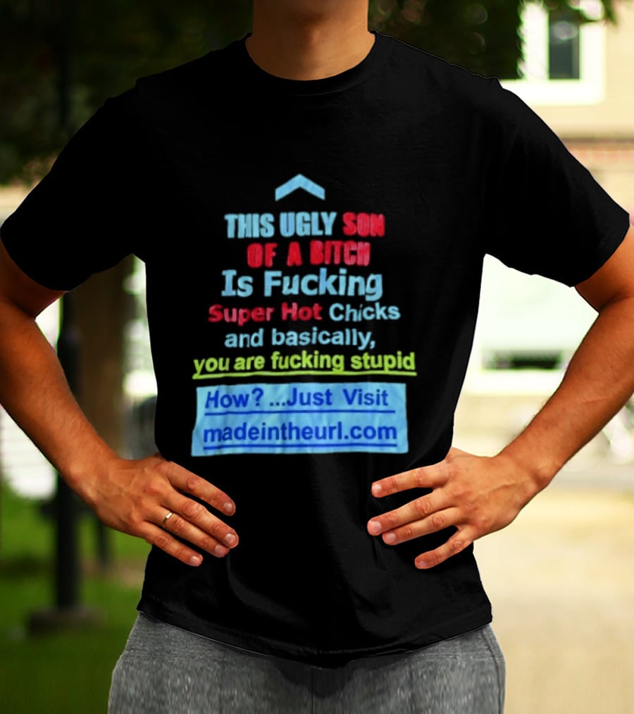 This Ugly Son Of A Bitch Is Fucking Super Hot Chicks And Basically You Are Fucking Stupid Madeintheurl.com T-Shirt