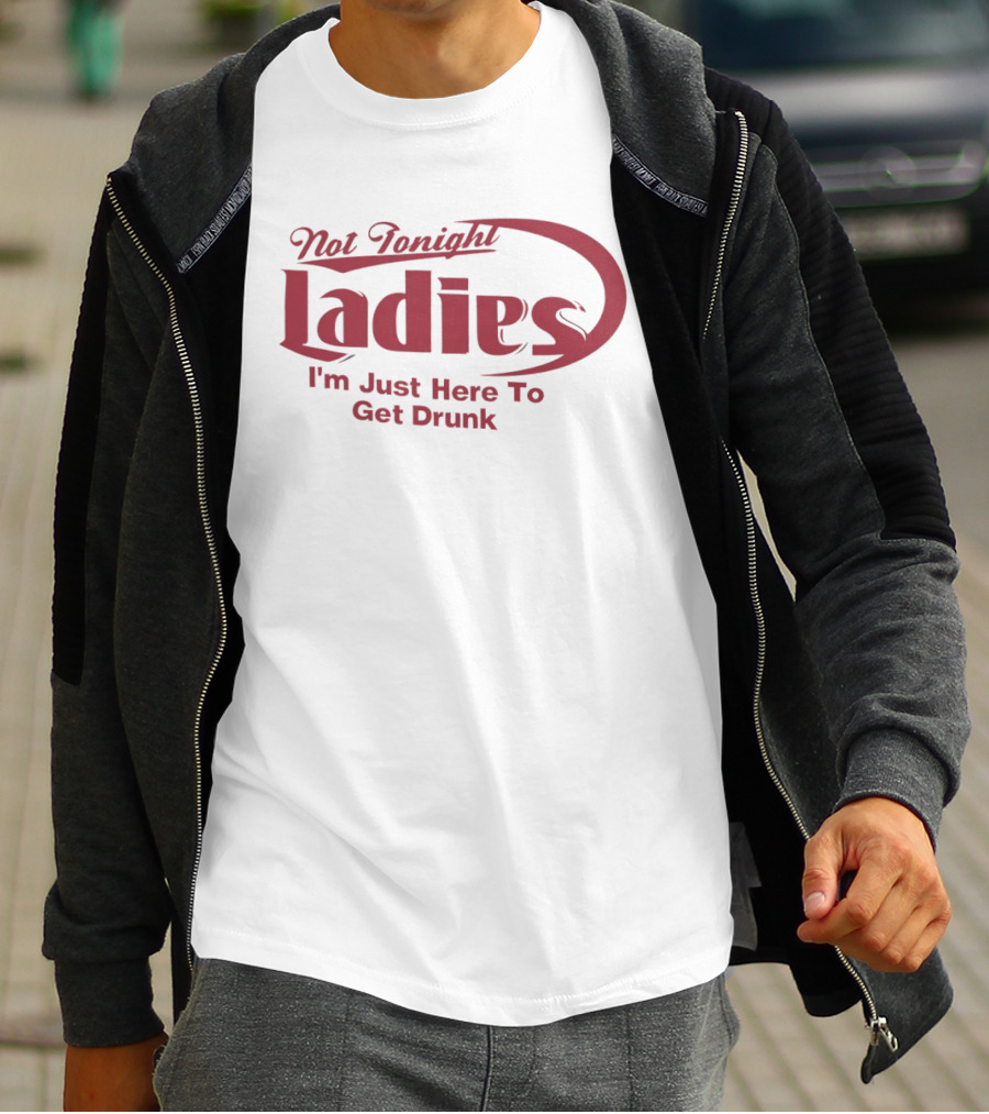 Not Tonight Ladies I'm Just Here To Get Drunk T-Shirt