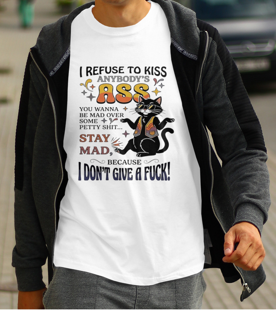 I Refuse To Kiss Anybody's Ass Stay Mad I Don't Give A Fuck Cat T-Shirt