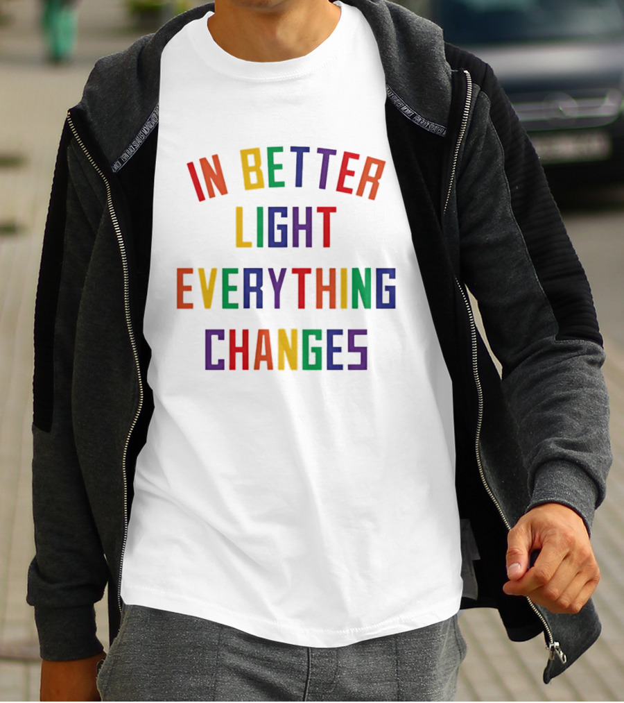 In Better Light Everything Changes Colorful Positive Transformation T-Shirt