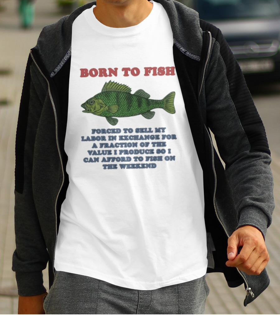 Born To Fish Forced To Sell My Labor For A Fraction Of The Value So I Can Afford To Fish On The Weekend T-Shirt